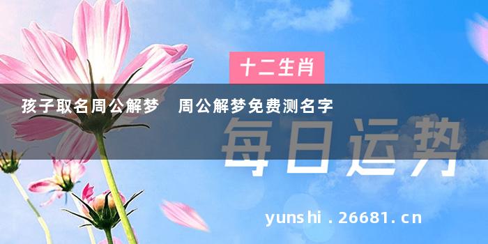 孩子取名周公解梦 周公解梦免费测名字